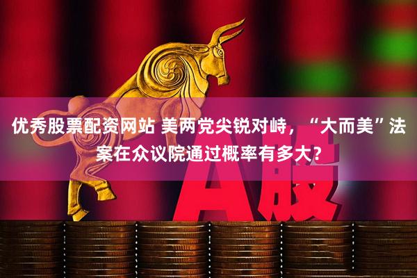 优秀股票配资网站 美两党尖锐对峙，“大而美”法案在众议院通过概率有多大？