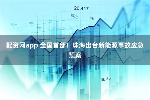 配资网app 全国首部！珠海出台新能源事故应急预案
