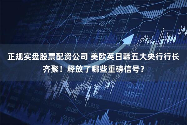 正规实盘股票配资公司 美欧英日韩五大央行行长齐聚！释放了哪些重磅信号？