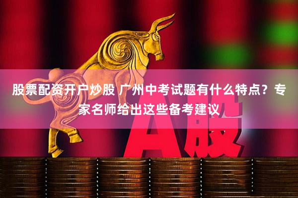 股票配资开户炒股 广州中考试题有什么特点？专家名师给出这些备考建议