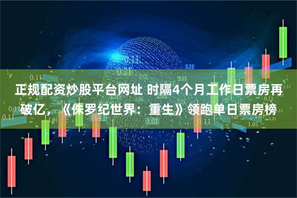 正规配资炒股平台网址 时隔4个月工作日票房再破亿,《侏罗纪世界:重生》领跑单日票房榜