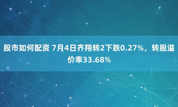 股市如何配资 7月4日齐翔转2下跌0.27%，转股溢价率33.68%