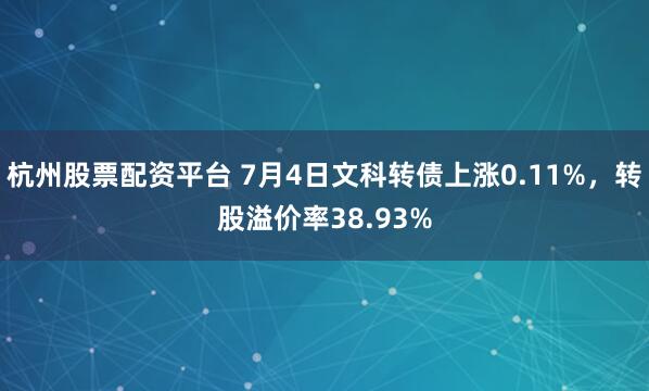 杭州股票配资平台 7月4日文科转债上涨0.11%，转股溢价率38.93%