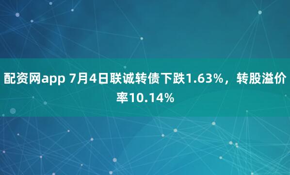 配资网app 7月4日联诚转债下跌1.63%，转股溢价率10.14%