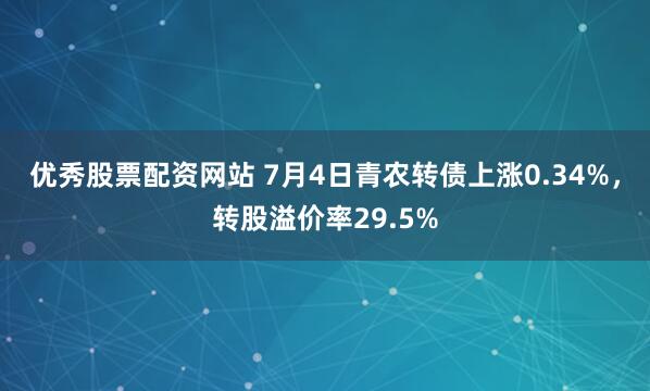优秀股票配资网站 7月4日青农转债上涨0.34%，转股溢价率29.5%