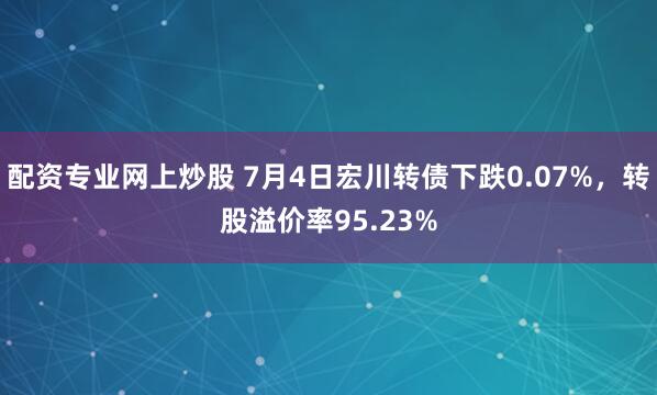 配资专业网上炒股 7月4日宏川转债下跌0.07%，转股溢价率95.23%