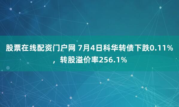 股票在线配资门户网 7月4日科华转债下跌0.11%，转股溢价率256.1%