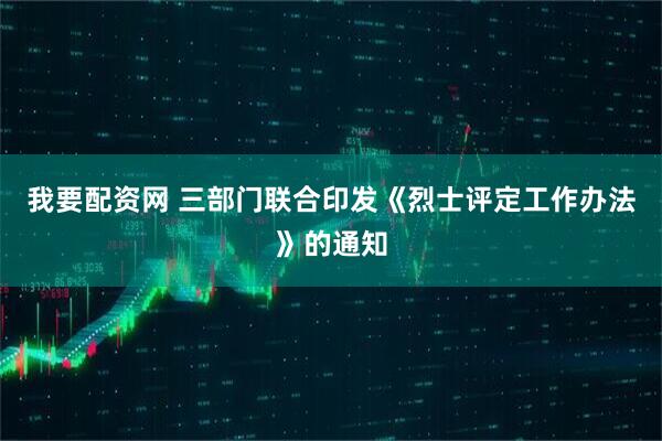 我要配资网 三部门联合印发《烈士评定工作办法》的通知