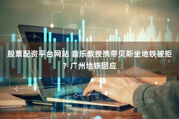 股票配资平台网站 音乐教授携带贝斯坐地铁被拒？广州地铁回应
