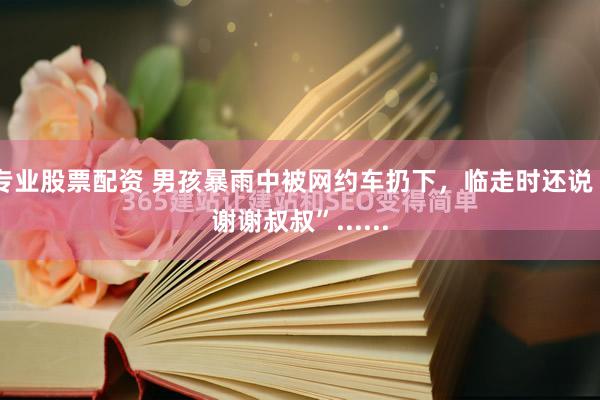 专业股票配资 男孩暴雨中被网约车扔下，临走时还说“谢谢叔叔”......