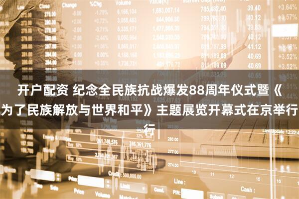开户配资 纪念全民族抗战爆发88周年仪式暨《为了民族解放与世界和平》主题展览开幕式在京举行