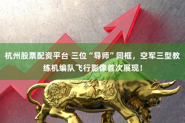 杭州股票配资平台 三位“导师”同框，空军三型教练机编队飞行影像首次展现！