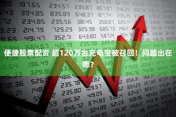 便捷股票配资 超120万台充电宝被召回！问题出在哪？