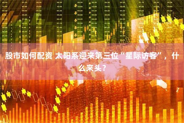 股市如何配资 太阳系迎来第三位“星际访客”，什么来头？