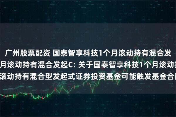 广州股票配资 国泰智享科技1个月滚动持有混合发起A,国泰智享科技1个月滚动持有混合发起C: 关于国泰智享科技1个月滚动持有混合型发起式证券投资基金可能触发基金合同终止情形的提示性公告