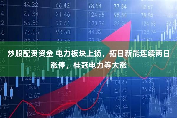 炒股配资资金 电力板块上扬，拓日新能连续两日涨停，桂冠电力等大涨