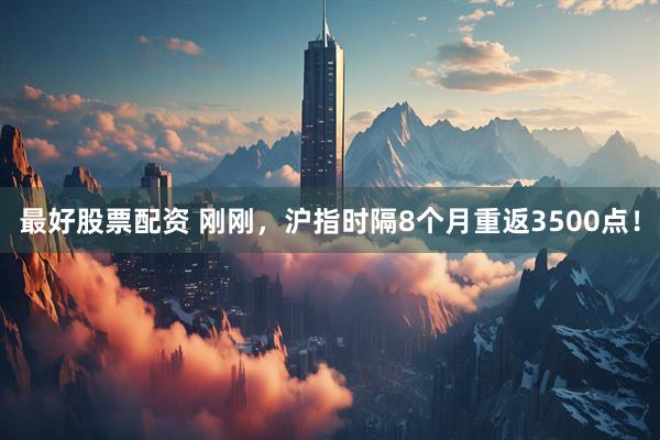 最好股票配资 刚刚，沪指时隔8个月重返3500点！