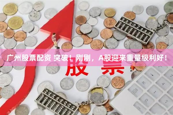广州股票配资 突破！刚刚，A股迎来重量级利好！