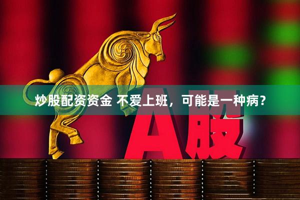 炒股配资资金 不爱上班，可能是一种病？