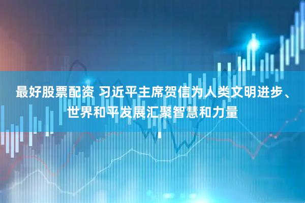 最好股票配资 习近平主席贺信为人类文明进步、世界和平发展汇聚智慧和力量