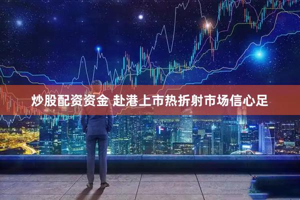 炒股配资资金 赴港上市热折射市场信心足