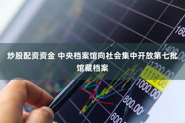 炒股配资资金 中央档案馆向社会集中开放第七批馆藏档案