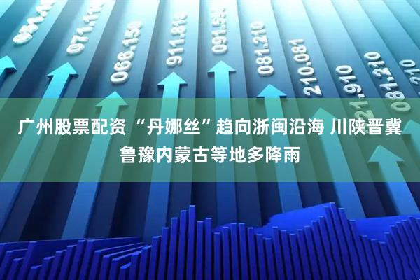 广州股票配资 “丹娜丝”趋向浙闽沿海 川陕晋冀鲁豫内蒙古等地多降雨
