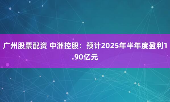 广州股票配资 中洲控股：预计2025年半年度盈利1.90亿元