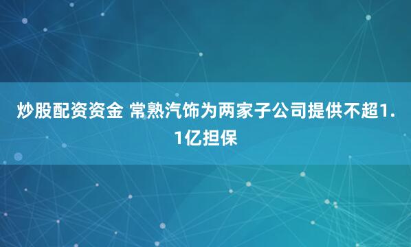 炒股配资资金 常熟汽饰为两家子公司提供不超1.1亿担保