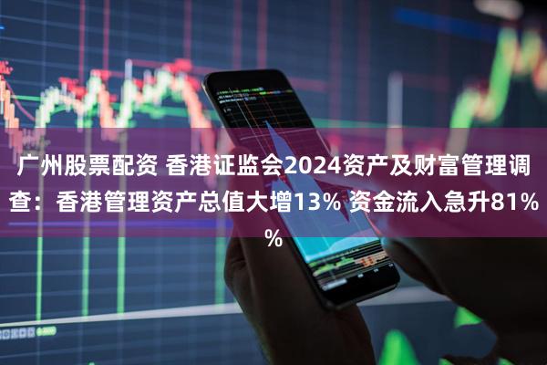 广州股票配资 香港证监会2024资产及财富管理调查：香港管理资产总值大增13% 资金流入急升81%