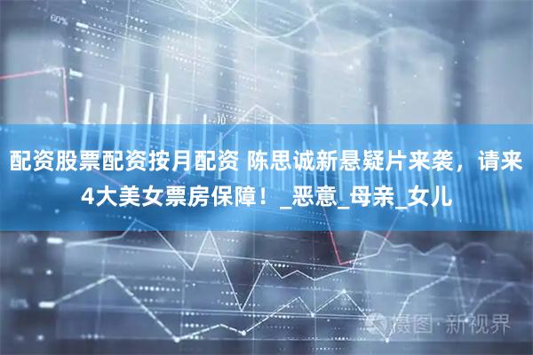 配资股票配资按月配资 陈思诚新悬疑片来袭，请来4大美女票房保障！_恶意_母亲_女儿
