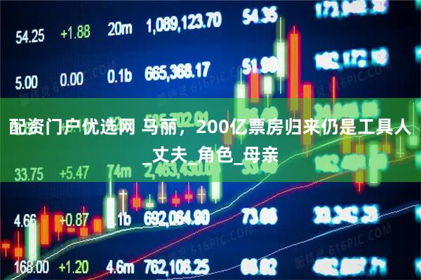 配资门户优选网 马丽，200亿票房归来仍是工具人_丈夫_角色_母亲
