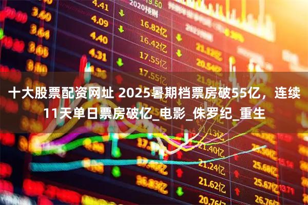 十大股票配资网址 2025暑期档票房破55亿，连续11天单日票房破亿_电影_侏罗纪_重生