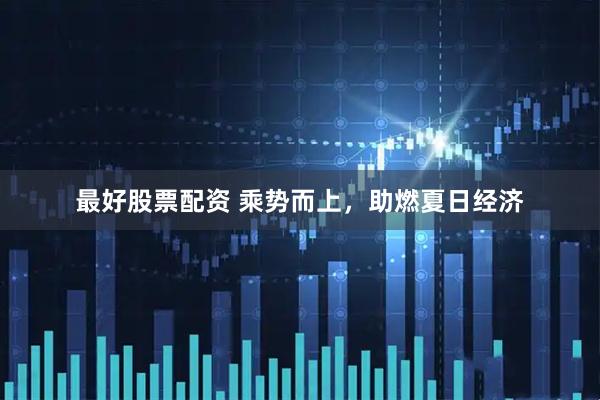 最好股票配资 乘势而上，助燃夏日经济