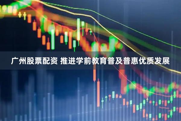 广州股票配资 推进学前教育普及普惠优质发展